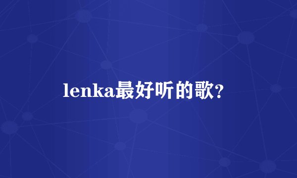 lenka最好听的歌?