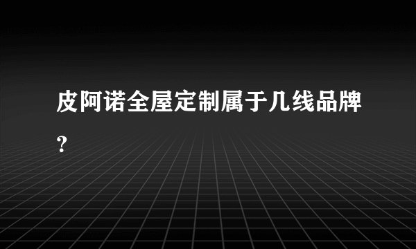 皮阿诺全屋定制属于几线品牌？