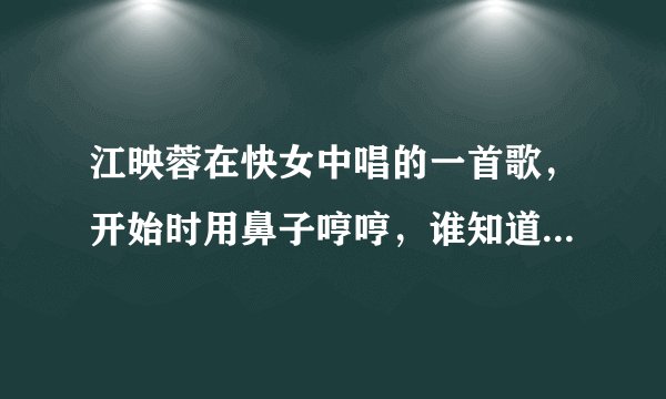 江映蓉在快女中唱的一首歌,开始时用鼻子哼哼,谁知道这首歌叫什么名字?