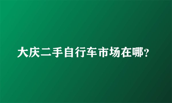 大庆二手自行车市场在哪？