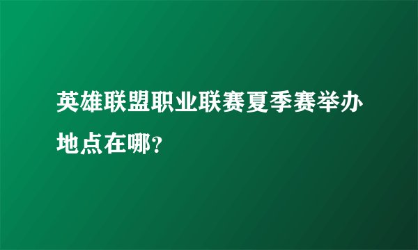英雄联盟职业联赛夏季赛举办地点在哪?