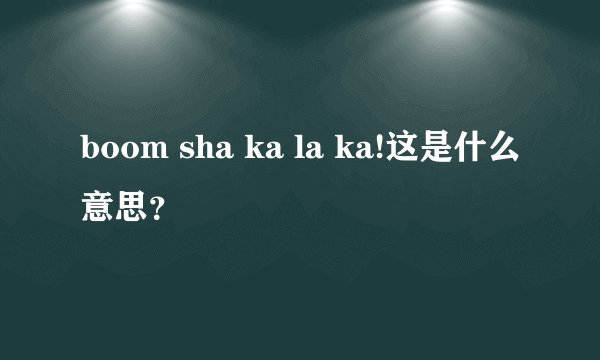 boom sha ka la ka!这是什么意思?