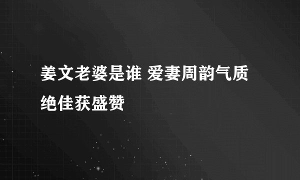 姜文老婆是谁 爱妻周韵气质绝佳获盛赞
