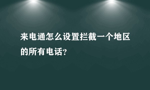来电通怎么设置拦截一个地区的所有电话？