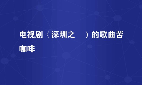 电视剧〈深圳之戀）的歌曲苦咖啡