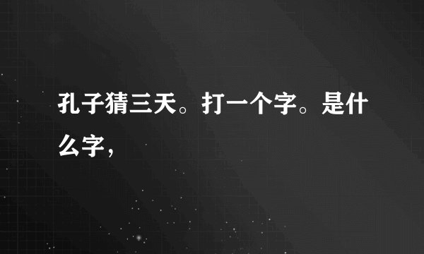 孔子猜三天。打一个字。是什么字，