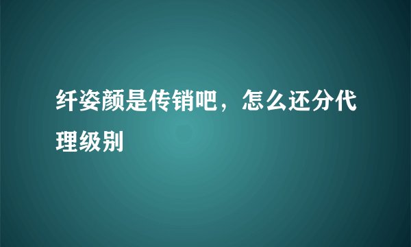 纤姿颜是传销吧，怎么还分代理级别