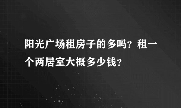 阳光广场租房子的多吗？租一个两居室大概多少钱？