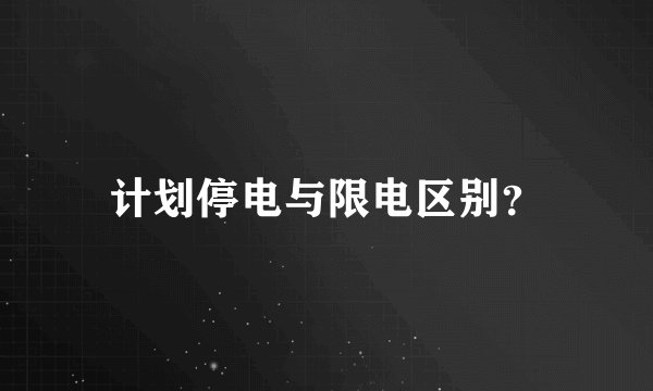 计划停电与限电区别？