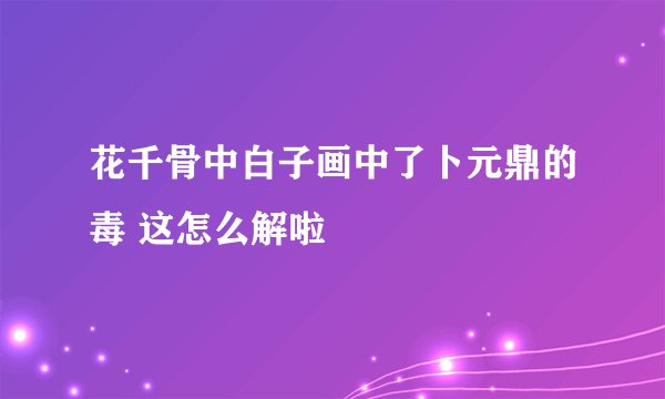 花千骨中白子画中了卜元鼎的毒 这怎么解啦