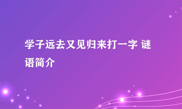 学子远去又见归来打一字 谜语简介