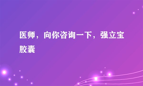 医师，向你咨询一下，强立宝胶囊