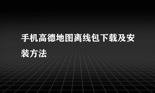 手机高德地图离线包下载及安装方法
