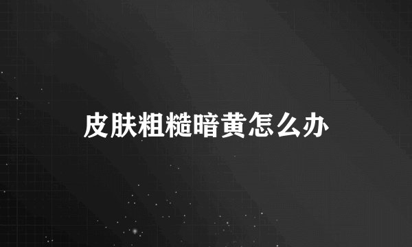 皮肤粗糙暗黄怎么办