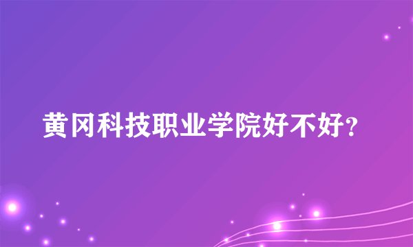 黄冈科技职业学院好不好？