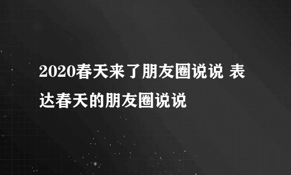 2020春天来了朋友圈说说 表达春天的朋友圈说说