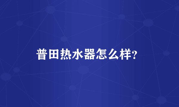 普田热水器怎么样？