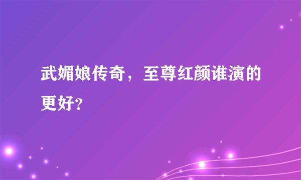 武媚娘传奇,至尊红颜谁演的更好?