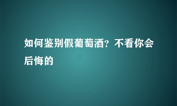 如何鉴别假葡萄酒？不看你会后悔的