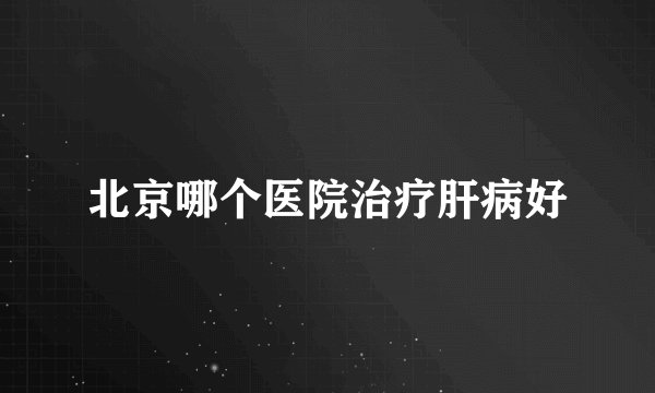 北京哪个医院治疗肝病好