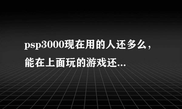 psp3000现在用的人还多么，能在上面玩的游戏还多么，大概多少钱能入手