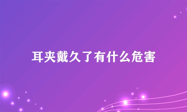 耳夹戴久了有什么危害