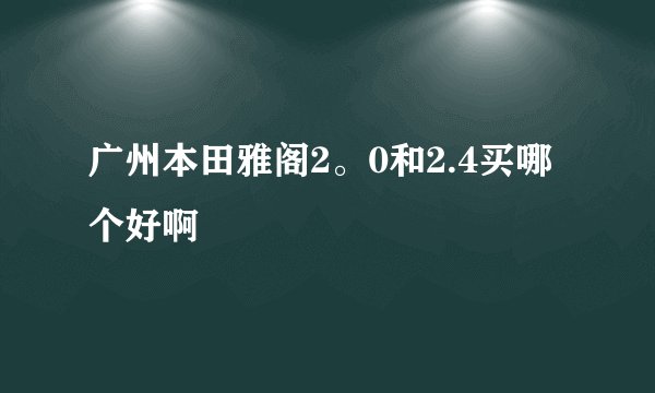 广州本田雅阁2。0和2.4买哪个好啊