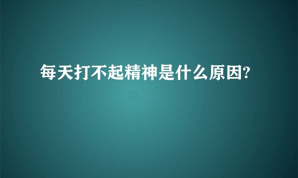 每天打不起精神是什么原因?