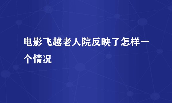 电影飞越老人院反映了怎样一个情况