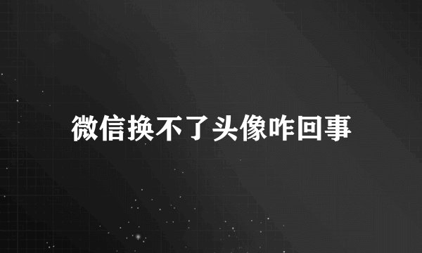 微信换不了头像咋回事
