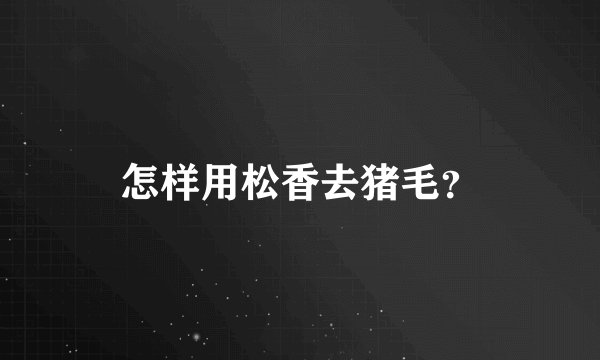 怎样用松香去猪毛？