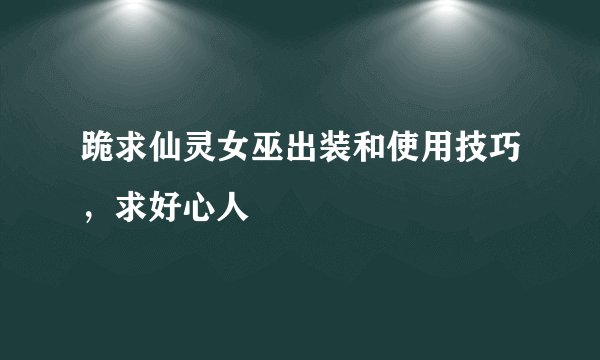 跪求仙灵女巫出装和使用技巧，求好心人