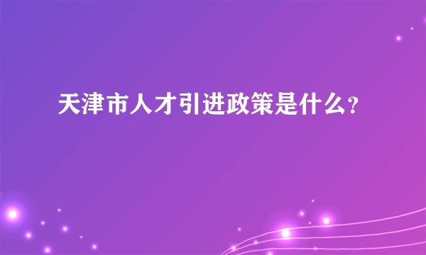 天津市人才引进政策是什么？
