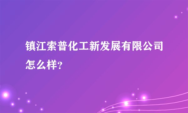 镇江索普化工新发展有限公司怎么样？
