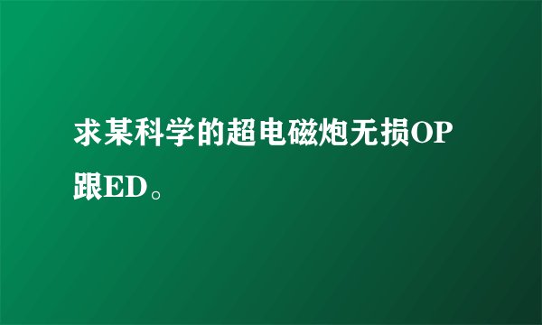 求某科学的超电磁炮无损OP跟ED。