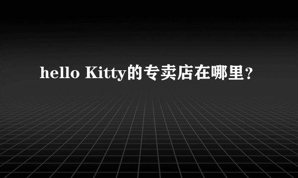 hello Kitty的专卖店在哪里？