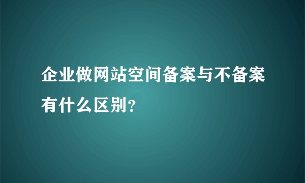 企业做网站空间备案与不备案有什么区别？