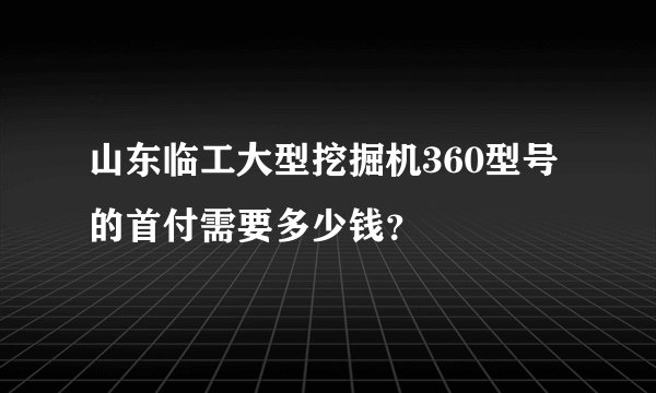 山东临工大型挖掘机360型号的首付需要多少钱？