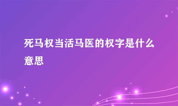 死马权当活马医的权字是什么意思