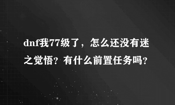 dnf我77级了,怎么还没有迷之觉悟?有什么前置任务吗?