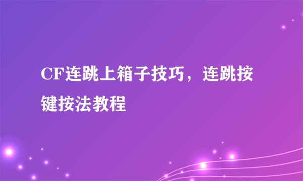 CF连跳上箱子技巧，连跳按键按法教程