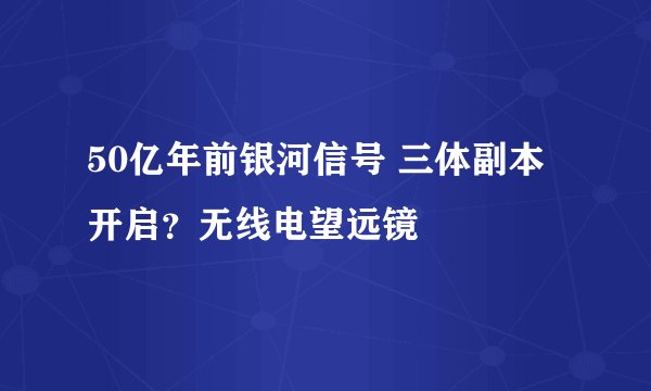 50亿年前银河信号 三体副本开启？无线电望远镜