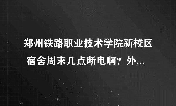 郑州铁路职业技术学院新校区 宿舍周末几点断电啊？外宿是不是要请假？