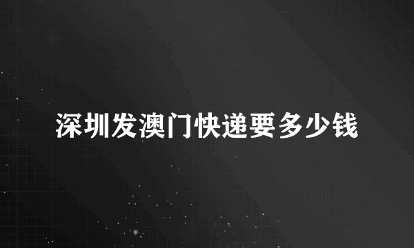 深圳发澳门快递要多少钱