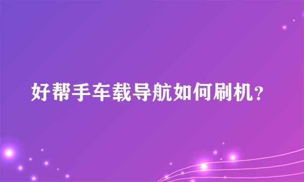 好帮手车载导航如何刷机？