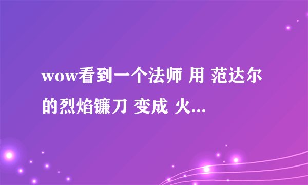 wow看到一个法师 用 范达尔的烈焰镰刀 变成 火猫豹形态了
