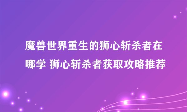 魔兽世界重生的狮心斩杀者在哪学 狮心斩杀者获取攻略推荐