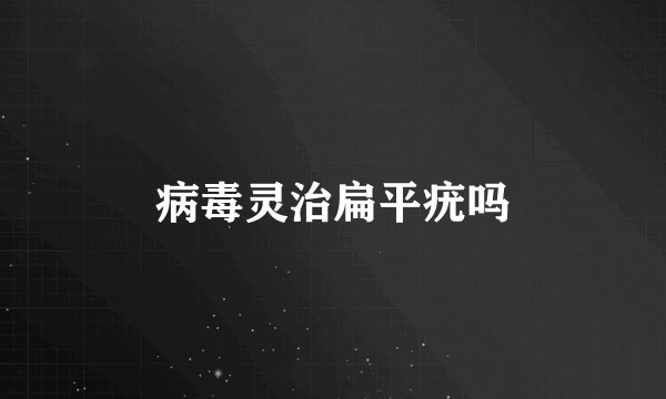 病毒灵治扁平疣吗