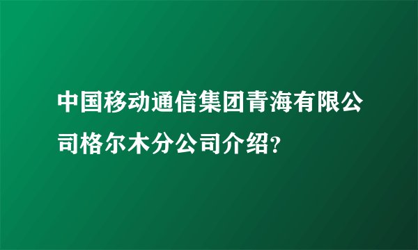 中国移动通信集团青海有限公司格尔木分公司介绍?
