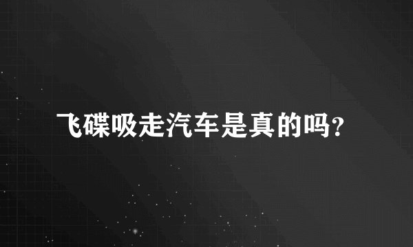 飞碟吸走汽车是真的吗？